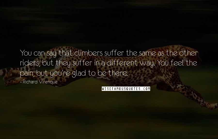 Richard Virenque Quotes: You can say that climbers suffer the same as the other riders, but they suffer in a different way. You feel the pain, but you're glad to be there.