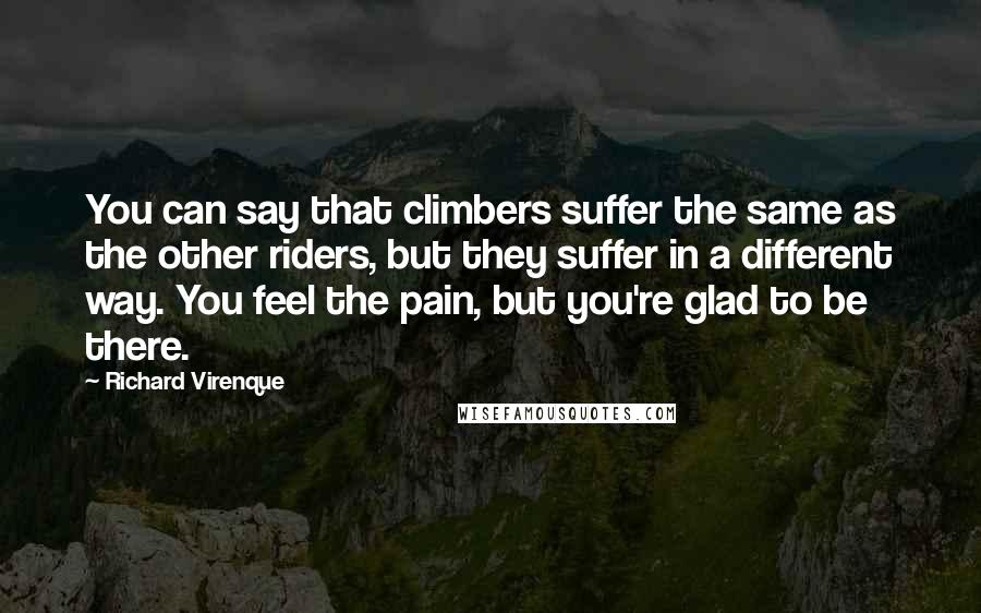 Richard Virenque Quotes: You can say that climbers suffer the same as the other riders, but they suffer in a different way. You feel the pain, but you're glad to be there.