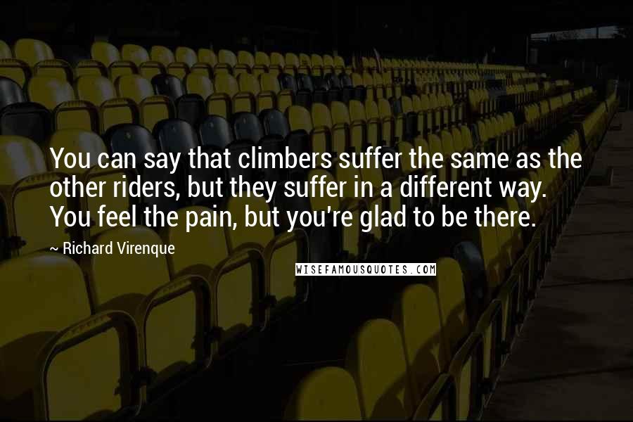 Richard Virenque Quotes: You can say that climbers suffer the same as the other riders, but they suffer in a different way. You feel the pain, but you're glad to be there.