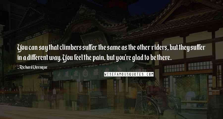 Richard Virenque Quotes: You can say that climbers suffer the same as the other riders, but they suffer in a different way. You feel the pain, but you're glad to be there.