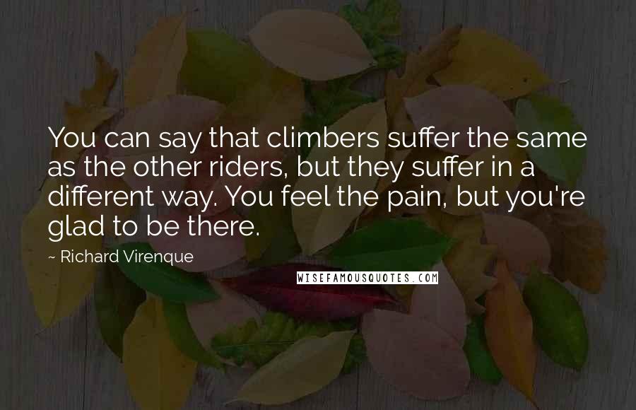 Richard Virenque Quotes: You can say that climbers suffer the same as the other riders, but they suffer in a different way. You feel the pain, but you're glad to be there.