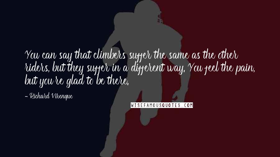 Richard Virenque Quotes: You can say that climbers suffer the same as the other riders, but they suffer in a different way. You feel the pain, but you're glad to be there.