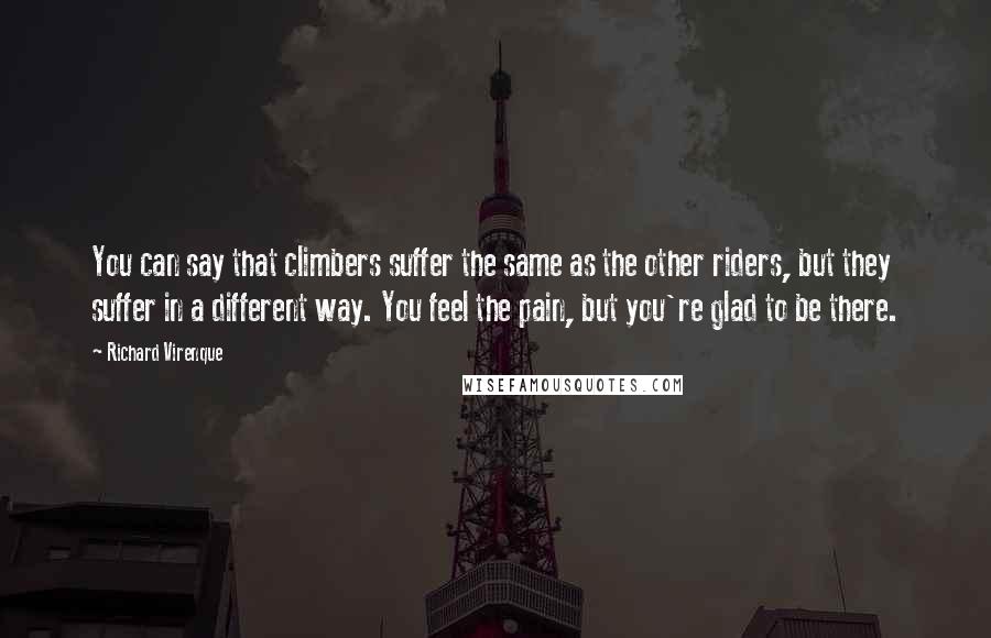 Richard Virenque Quotes: You can say that climbers suffer the same as the other riders, but they suffer in a different way. You feel the pain, but you're glad to be there.
