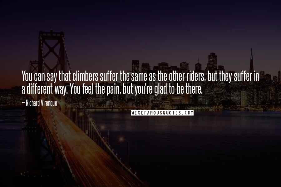 Richard Virenque Quotes: You can say that climbers suffer the same as the other riders, but they suffer in a different way. You feel the pain, but you're glad to be there.