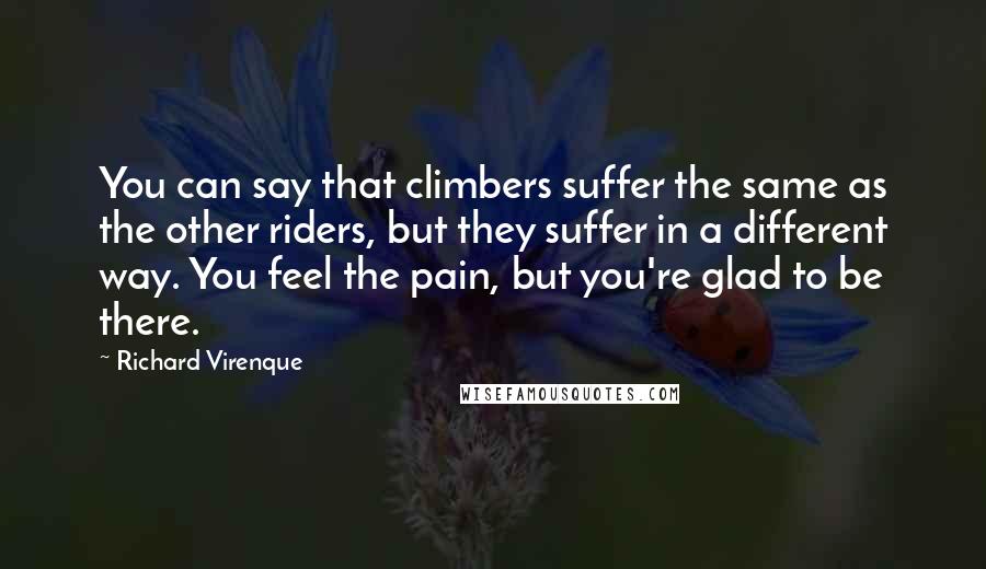 Richard Virenque Quotes: You can say that climbers suffer the same as the other riders, but they suffer in a different way. You feel the pain, but you're glad to be there.