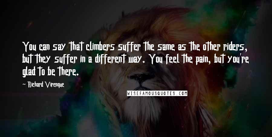Richard Virenque Quotes: You can say that climbers suffer the same as the other riders, but they suffer in a different way. You feel the pain, but you're glad to be there.
