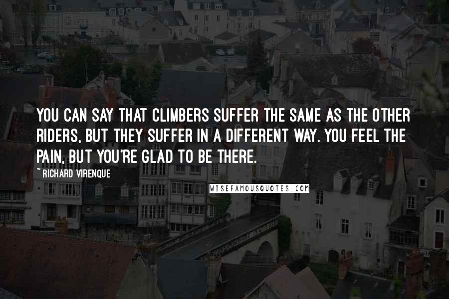 Richard Virenque Quotes: You can say that climbers suffer the same as the other riders, but they suffer in a different way. You feel the pain, but you're glad to be there.