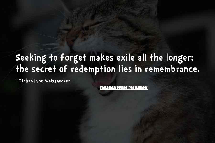 Richard Von Weizsaecker Quotes: Seeking to forget makes exile all the longer; the secret of redemption lies in remembrance.
