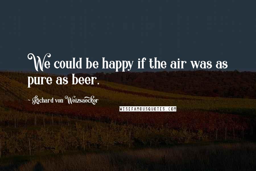 Richard Von Weizsaecker Quotes: We could be happy if the air was as pure as beer.
