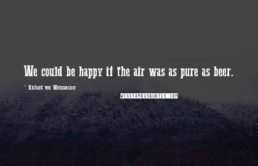 Richard Von Weizsaecker Quotes: We could be happy if the air was as pure as beer.