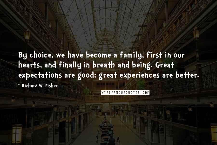 Richard W. Fisher Quotes: By choice, we have become a family, first in our hearts, and finally in breath and being. Great expectations are good; great experiences are better.