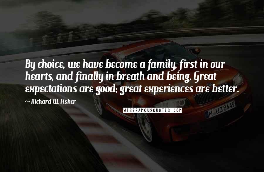 Richard W. Fisher Quotes: By choice, we have become a family, first in our hearts, and finally in breath and being. Great expectations are good; great experiences are better.