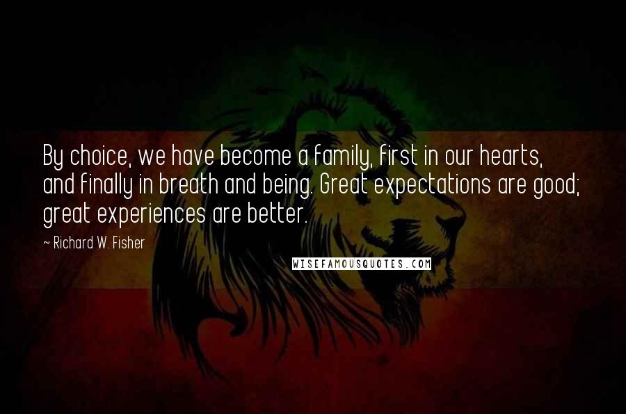 Richard W. Fisher Quotes: By choice, we have become a family, first in our hearts, and finally in breath and being. Great expectations are good; great experiences are better.