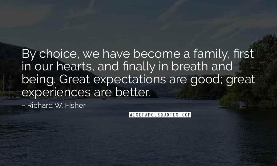 Richard W. Fisher Quotes: By choice, we have become a family, first in our hearts, and finally in breath and being. Great expectations are good; great experiences are better.