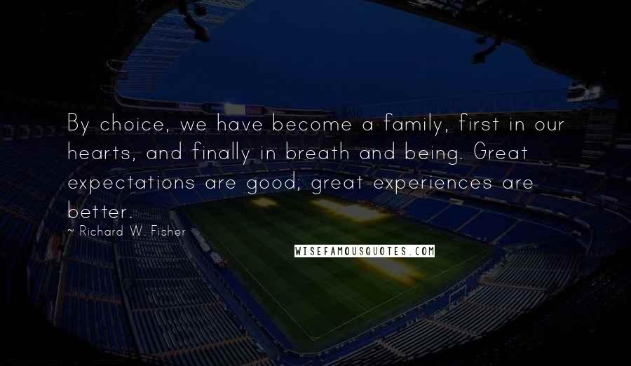 Richard W. Fisher Quotes: By choice, we have become a family, first in our hearts, and finally in breath and being. Great expectations are good; great experiences are better.