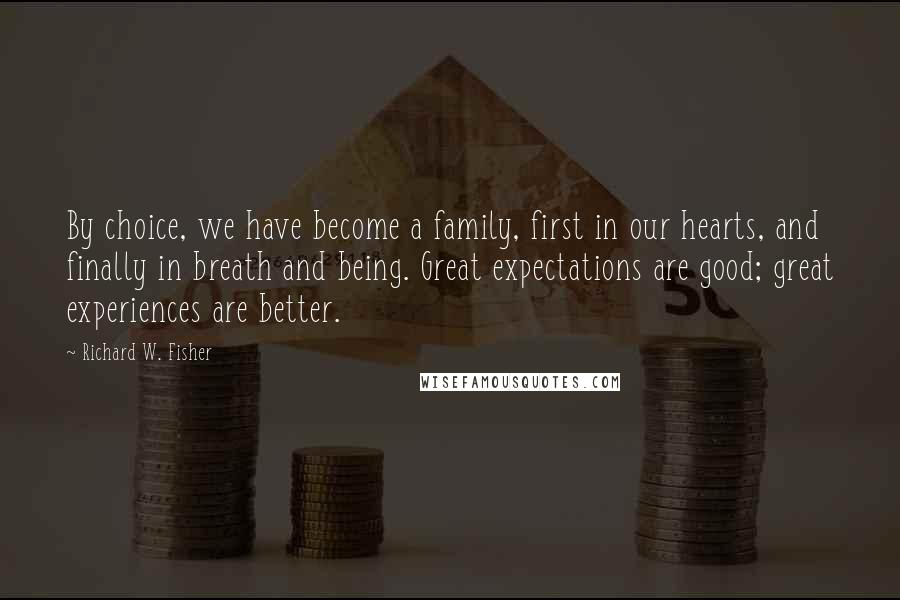 Richard W. Fisher Quotes: By choice, we have become a family, first in our hearts, and finally in breath and being. Great expectations are good; great experiences are better.