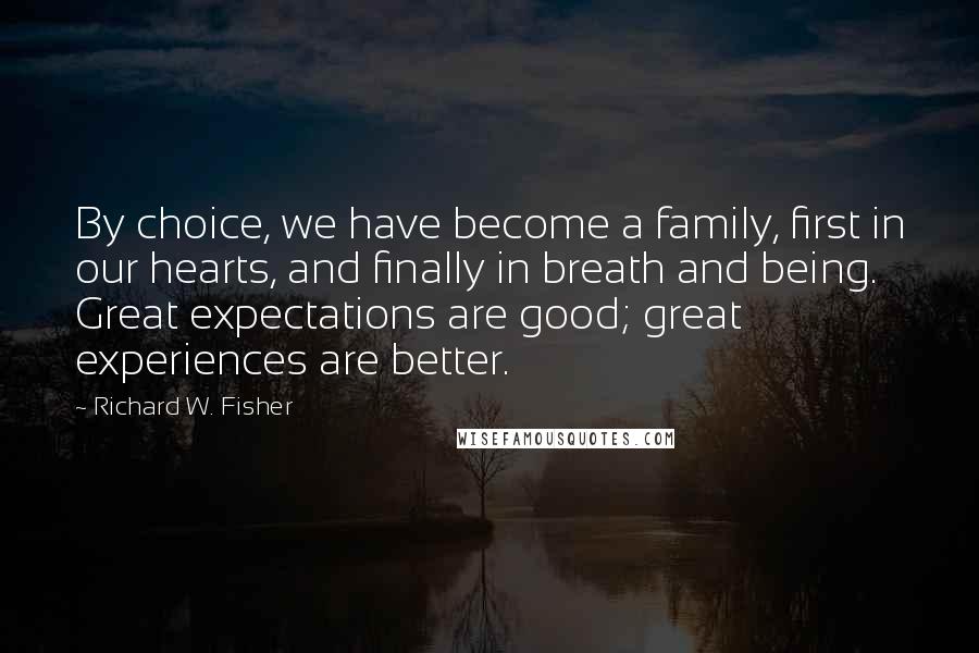 Richard W. Fisher Quotes: By choice, we have become a family, first in our hearts, and finally in breath and being. Great expectations are good; great experiences are better.