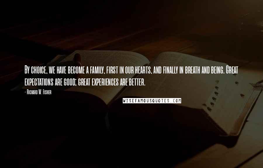 Richard W. Fisher Quotes: By choice, we have become a family, first in our hearts, and finally in breath and being. Great expectations are good; great experiences are better.