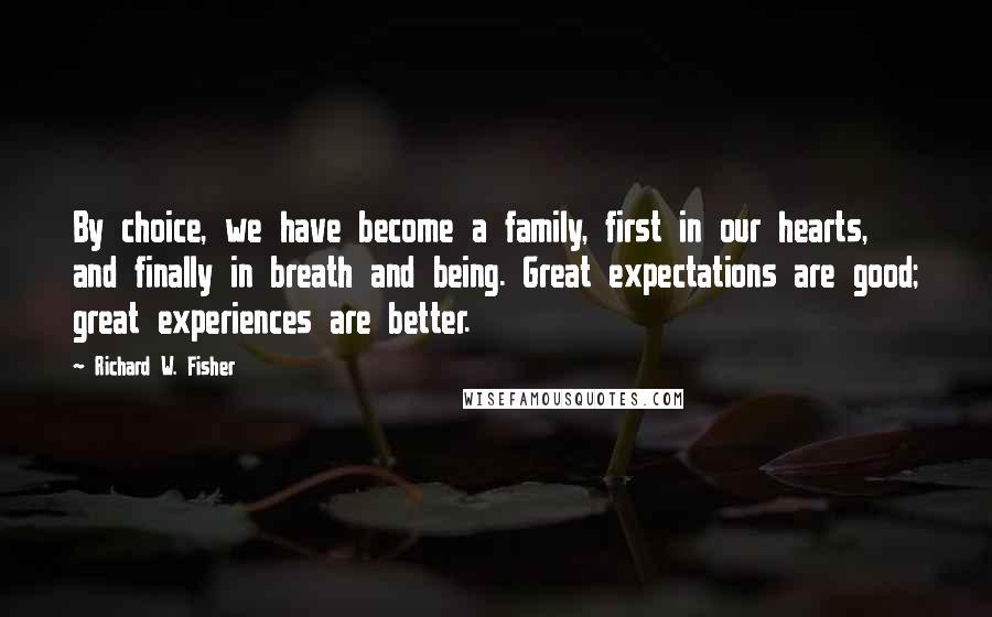 Richard W. Fisher Quotes: By choice, we have become a family, first in our hearts, and finally in breath and being. Great expectations are good; great experiences are better.