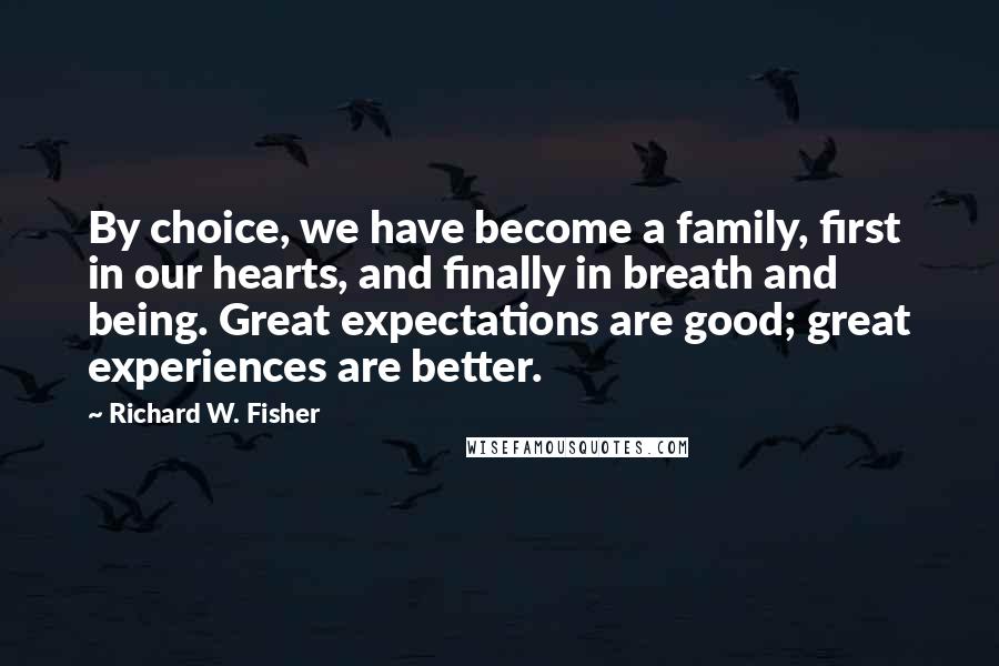Richard W. Fisher Quotes: By choice, we have become a family, first in our hearts, and finally in breath and being. Great expectations are good; great experiences are better.