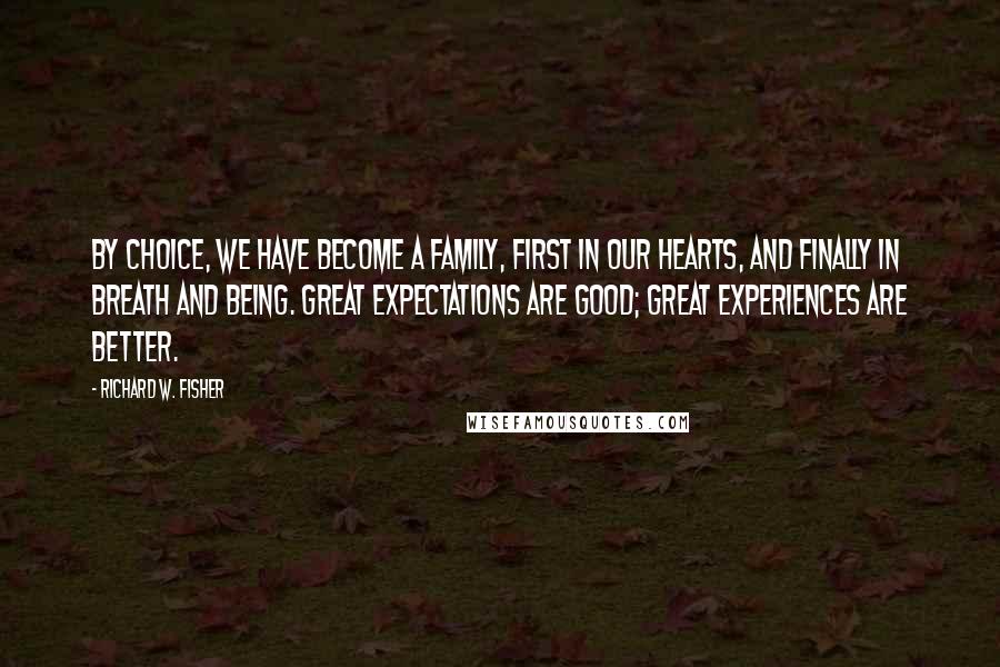 Richard W. Fisher Quotes: By choice, we have become a family, first in our hearts, and finally in breath and being. Great expectations are good; great experiences are better.