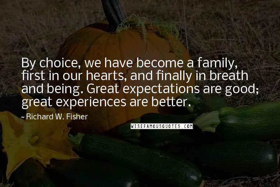 Richard W. Fisher Quotes: By choice, we have become a family, first in our hearts, and finally in breath and being. Great expectations are good; great experiences are better.
