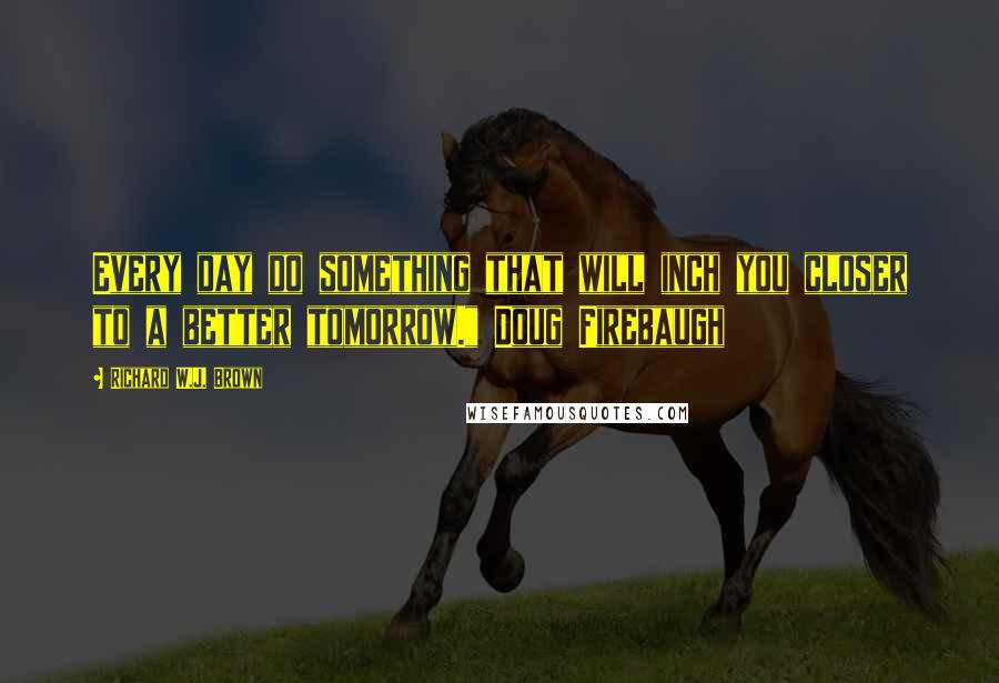 Richard W.J. Brown Quotes: Every day do something that will inch you closer to a better tomorrow." Doug Firebaugh