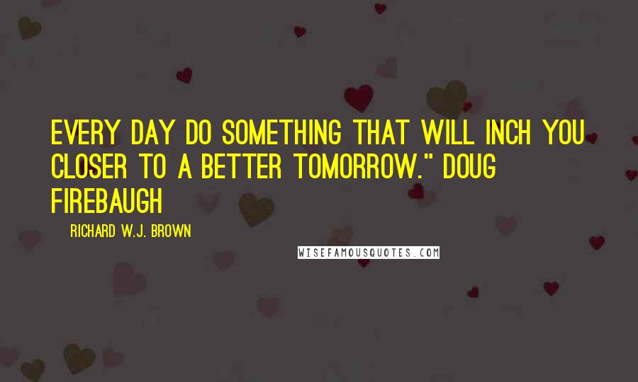 Richard W.J. Brown Quotes: Every day do something that will inch you closer to a better tomorrow." Doug Firebaugh