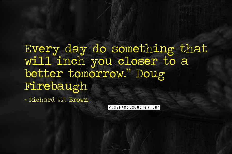 Richard W.J. Brown Quotes: Every day do something that will inch you closer to a better tomorrow." Doug Firebaugh