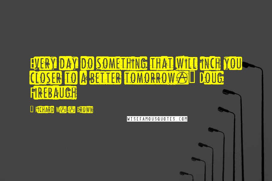 Richard W.J. Brown Quotes: Every day do something that will inch you closer to a better tomorrow." Doug Firebaugh