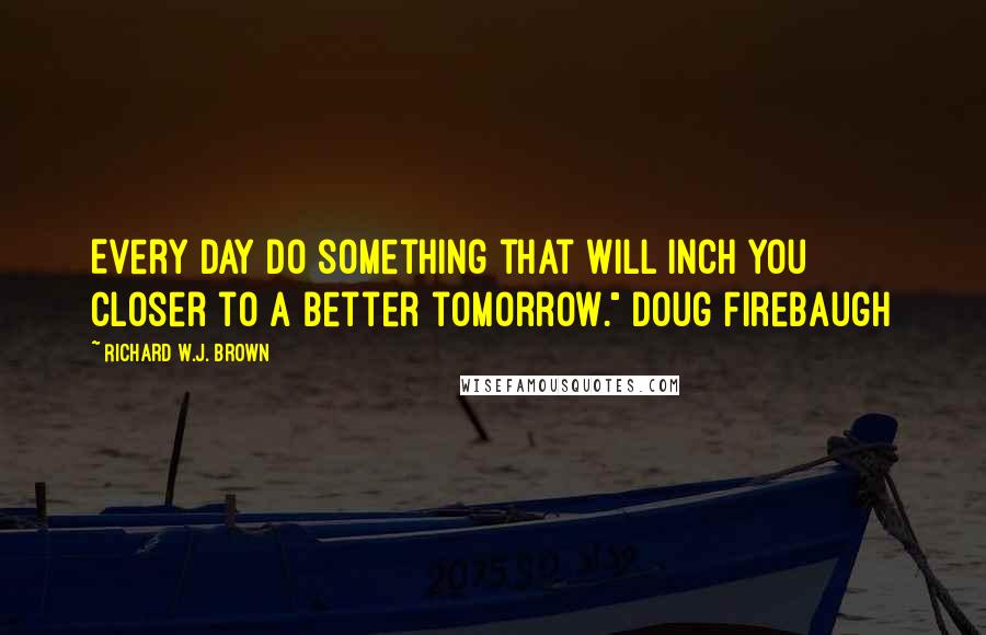 Richard W.J. Brown Quotes: Every day do something that will inch you closer to a better tomorrow." Doug Firebaugh