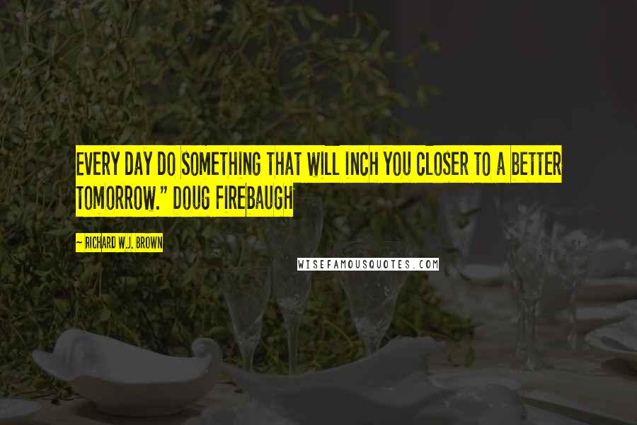 Richard W.J. Brown Quotes: Every day do something that will inch you closer to a better tomorrow." Doug Firebaugh