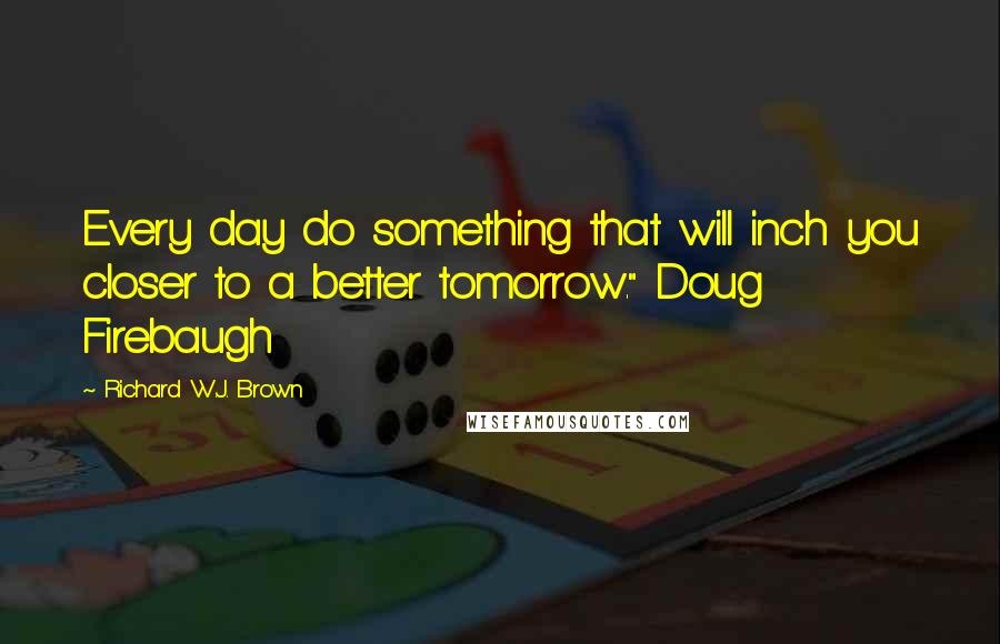 Richard W.J. Brown Quotes: Every day do something that will inch you closer to a better tomorrow." Doug Firebaugh