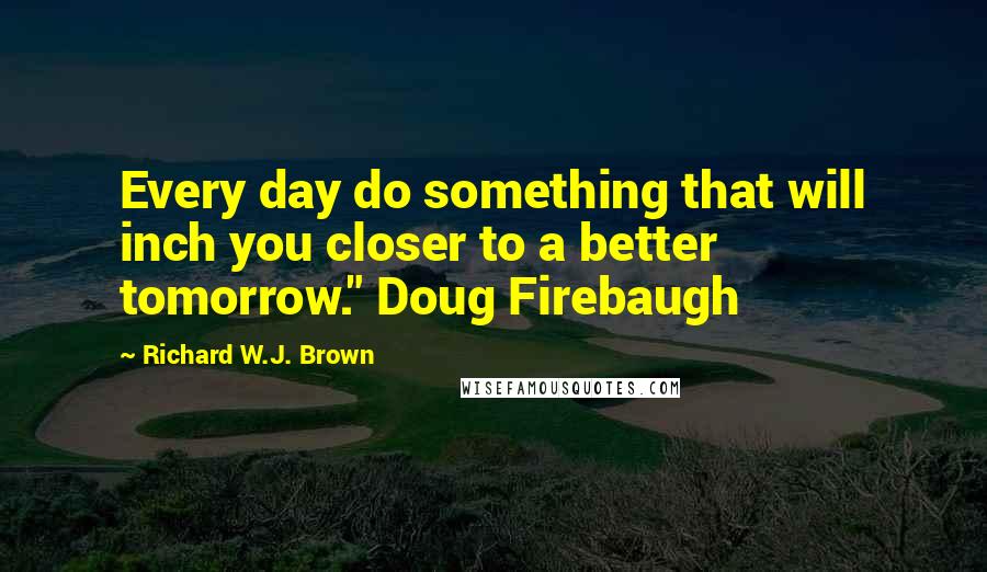 Richard W.J. Brown Quotes: Every day do something that will inch you closer to a better tomorrow." Doug Firebaugh