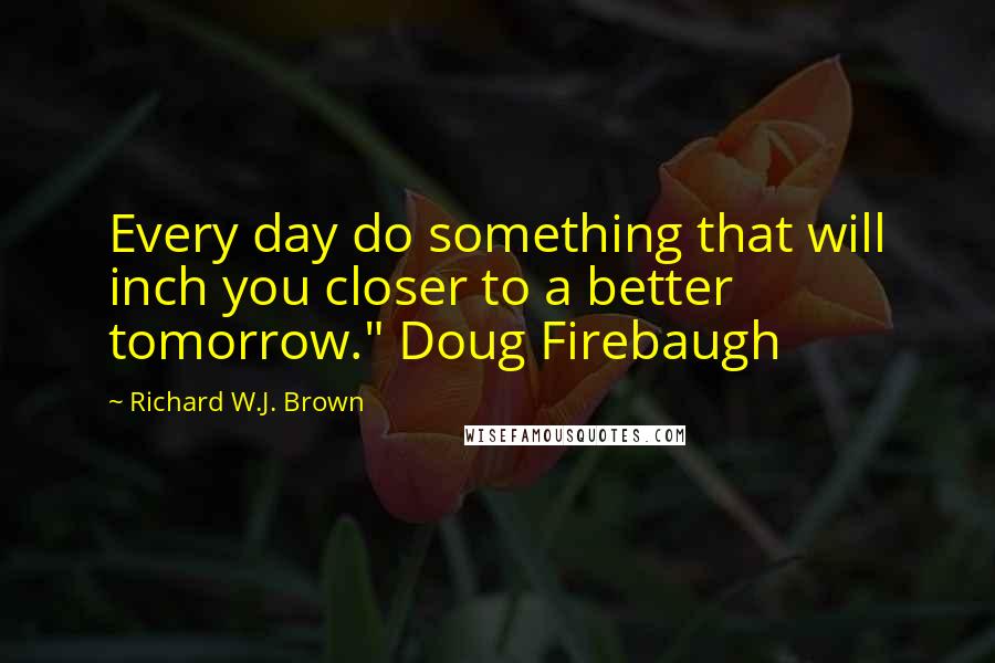 Richard W.J. Brown Quotes: Every day do something that will inch you closer to a better tomorrow." Doug Firebaugh