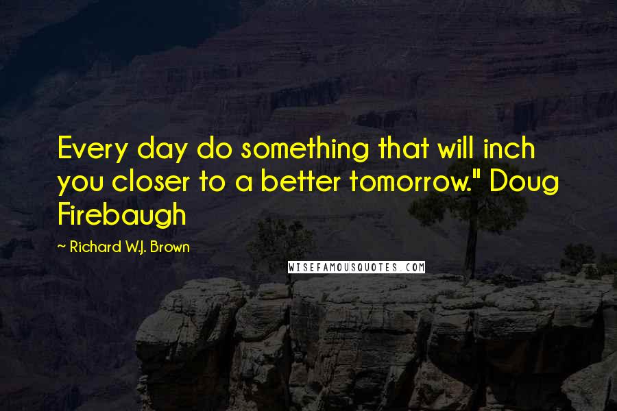 Richard W.J. Brown Quotes: Every day do something that will inch you closer to a better tomorrow." Doug Firebaugh