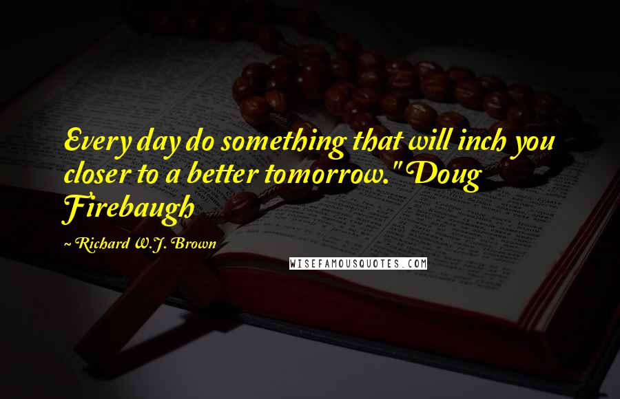 Richard W.J. Brown Quotes: Every day do something that will inch you closer to a better tomorrow." Doug Firebaugh