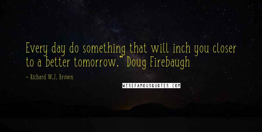 Richard W.J. Brown Quotes: Every day do something that will inch you closer to a better tomorrow." Doug Firebaugh