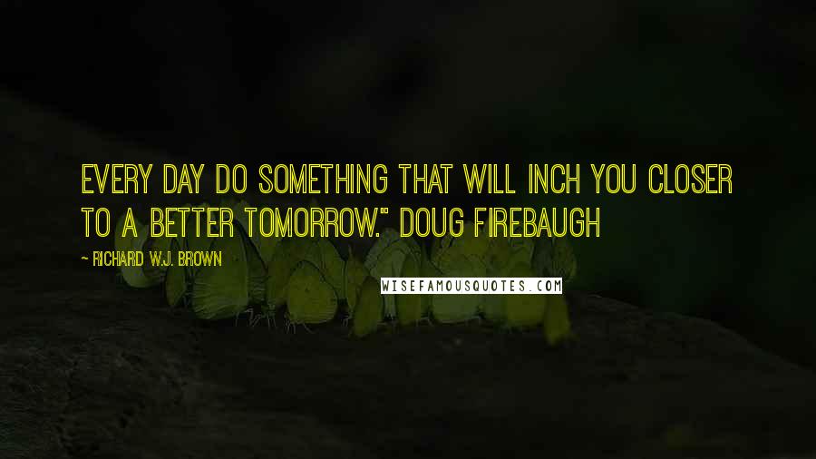 Richard W.J. Brown Quotes: Every day do something that will inch you closer to a better tomorrow." Doug Firebaugh