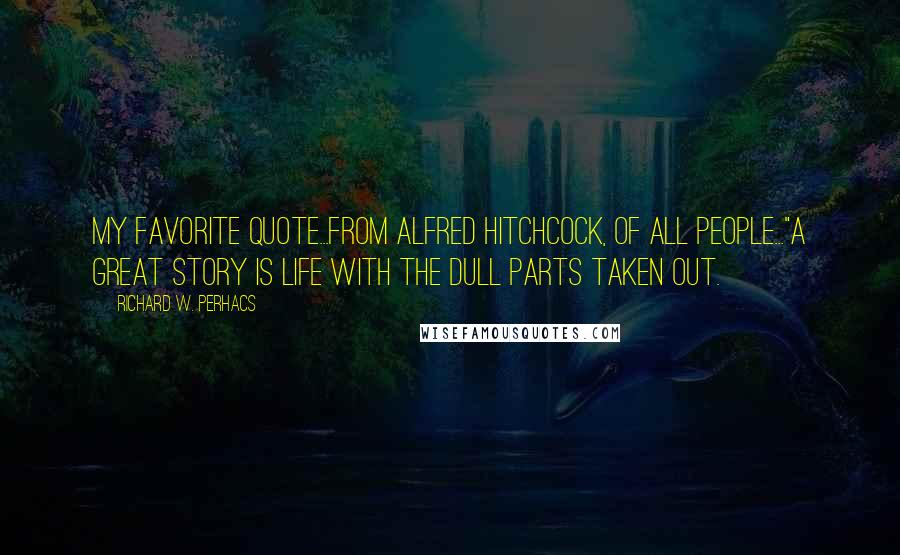 Richard W. Perhacs Quotes: My favorite quote...from Alfred Hitchcock, of all people..."A great story is life with the dull parts taken out.