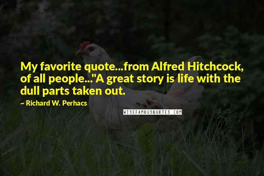 Richard W. Perhacs Quotes: My favorite quote...from Alfred Hitchcock, of all people..."A great story is life with the dull parts taken out.