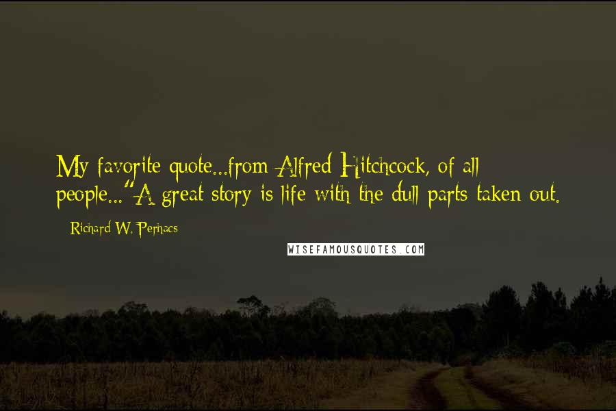 Richard W. Perhacs Quotes: My favorite quote...from Alfred Hitchcock, of all people..."A great story is life with the dull parts taken out.