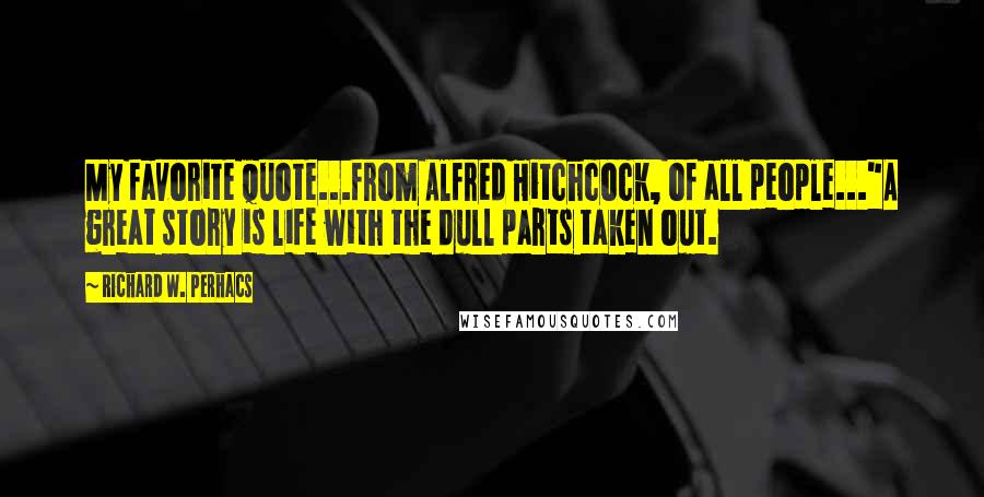 Richard W. Perhacs Quotes: My favorite quote...from Alfred Hitchcock, of all people..."A great story is life with the dull parts taken out.