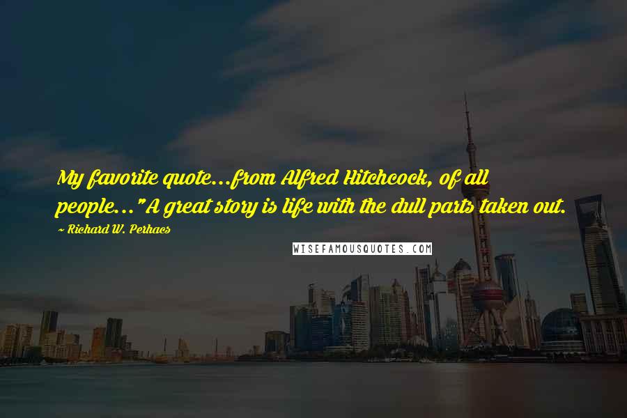 Richard W. Perhacs Quotes: My favorite quote...from Alfred Hitchcock, of all people..."A great story is life with the dull parts taken out.