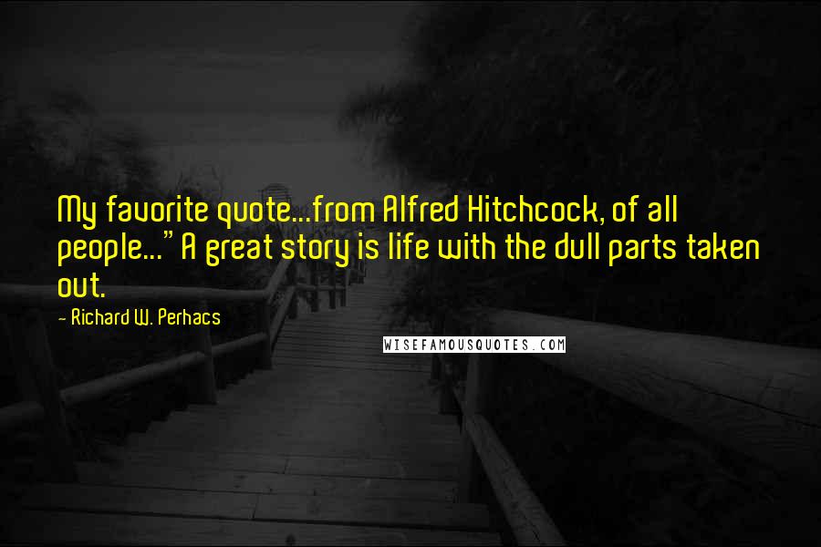 Richard W. Perhacs Quotes: My favorite quote...from Alfred Hitchcock, of all people..."A great story is life with the dull parts taken out.