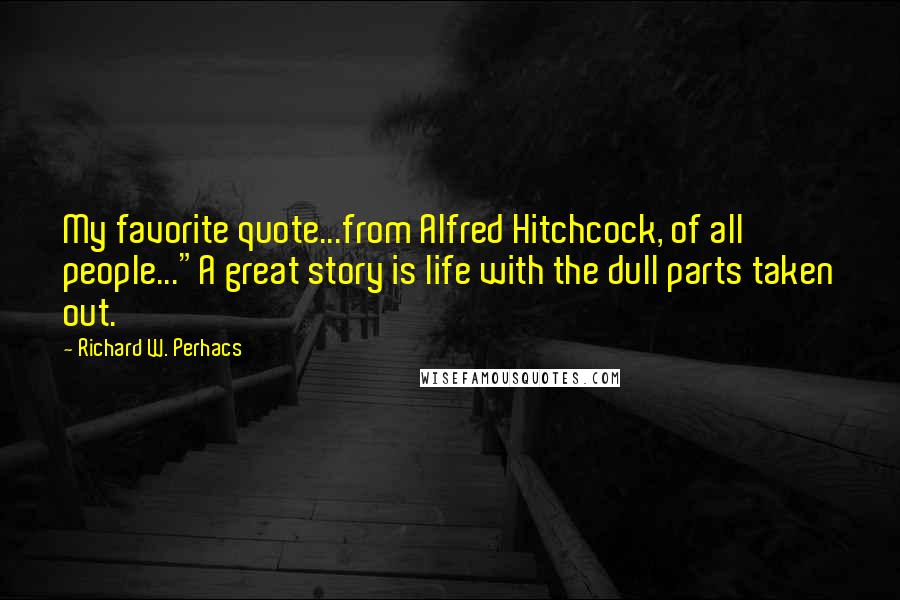 Richard W. Perhacs Quotes: My favorite quote...from Alfred Hitchcock, of all people..."A great story is life with the dull parts taken out.