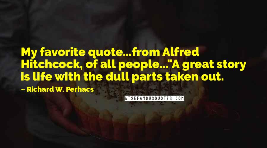 Richard W. Perhacs Quotes: My favorite quote...from Alfred Hitchcock, of all people..."A great story is life with the dull parts taken out.