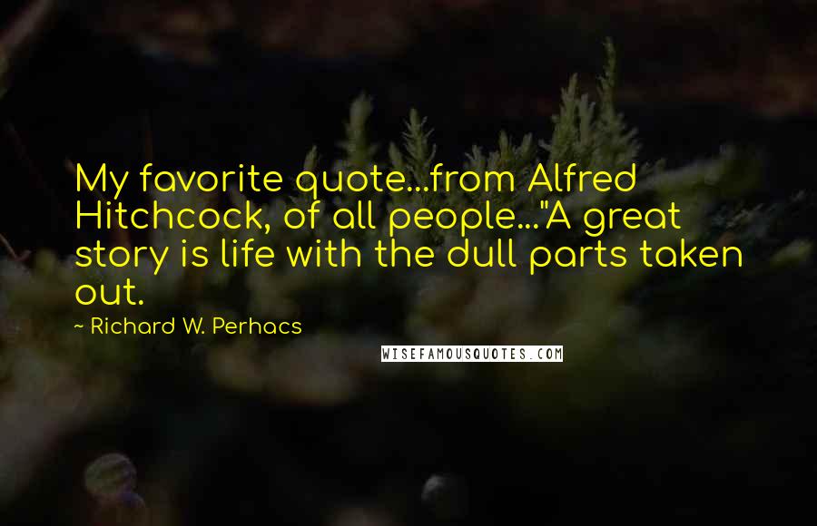 Richard W. Perhacs Quotes: My favorite quote...from Alfred Hitchcock, of all people..."A great story is life with the dull parts taken out.