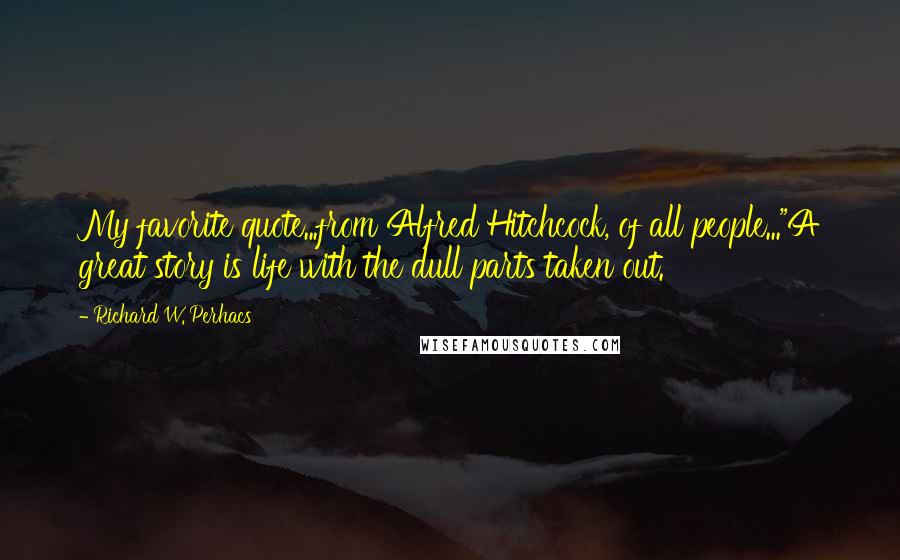 Richard W. Perhacs Quotes: My favorite quote...from Alfred Hitchcock, of all people..."A great story is life with the dull parts taken out.