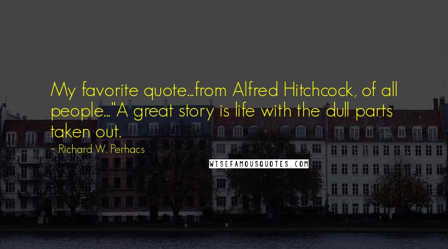 Richard W. Perhacs Quotes: My favorite quote...from Alfred Hitchcock, of all people..."A great story is life with the dull parts taken out.